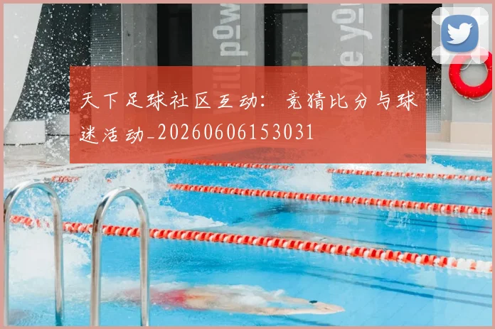 天下足球社区互动：竞猜比分与球迷活动_20260606153031