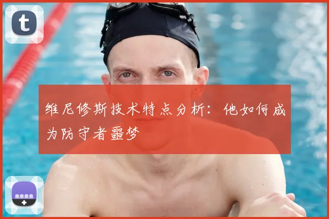 维尼修斯技术特点分析：他如何成为防守者噩梦