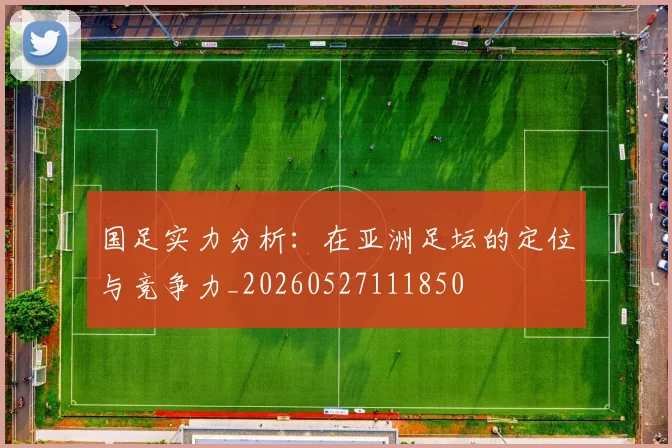 国足实力分析:在亚洲足坛的定位与竞争力_20260527111850
