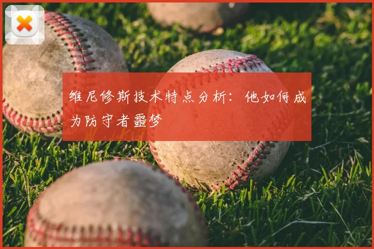 维尼修斯技术特点分析：他如何成为防守者噩梦