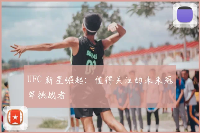 UFC 新星崛起:值得关注的未来冠军挑战者