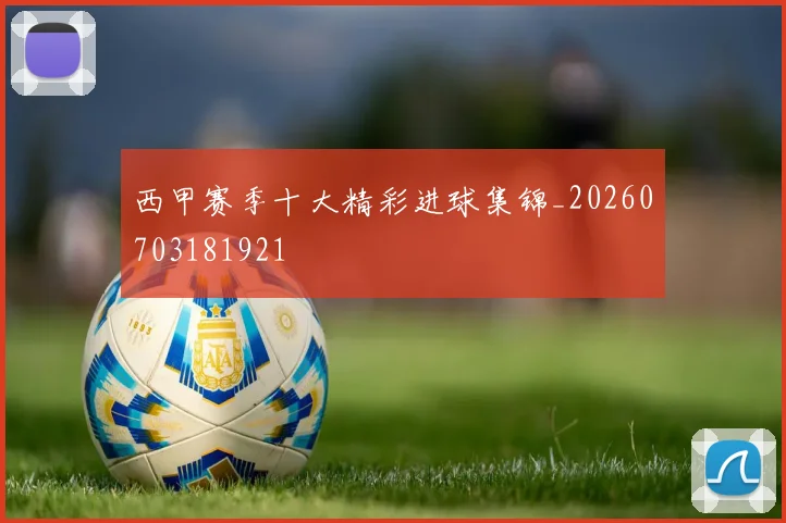 西甲赛季十大精彩进球集锦_20260703181921