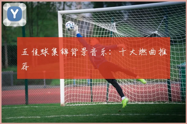 五佳球集锦背景音乐:十大燃曲推荐