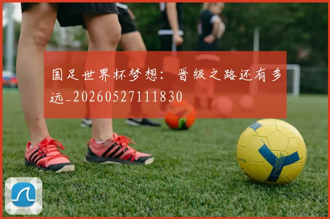 国足世界杯梦想:晋级之路还有多远_20260527111830