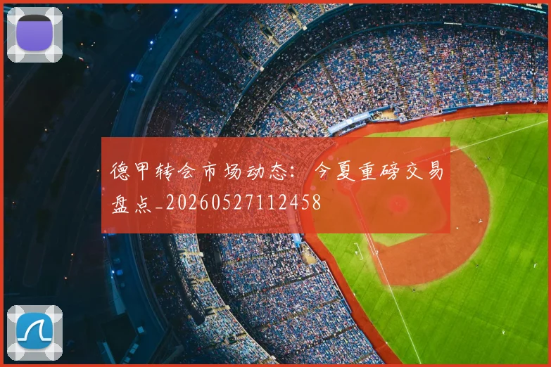 德甲转会市场动态:今夏重磅交易盘点_20260527112458