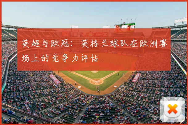 英超与欧冠:英格兰球队在欧洲赛场上的竞争力评估