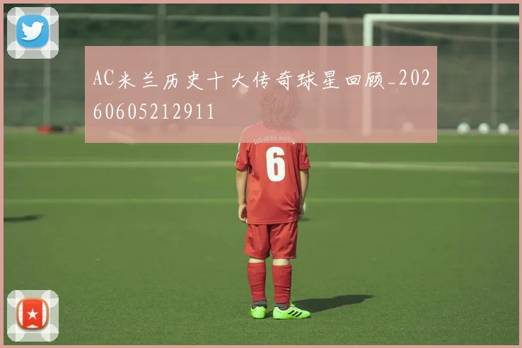 AC米兰历史十大传奇球星回顾_20260605212911
