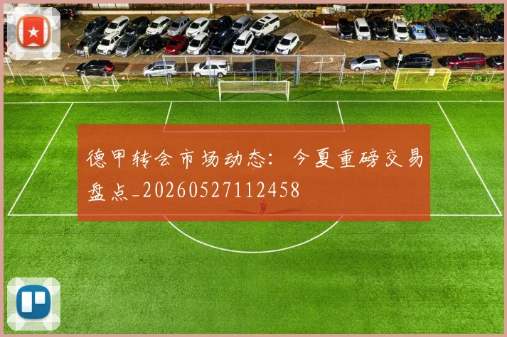德甲转会市场动态:今夏重磅交易盘点_20260527112458