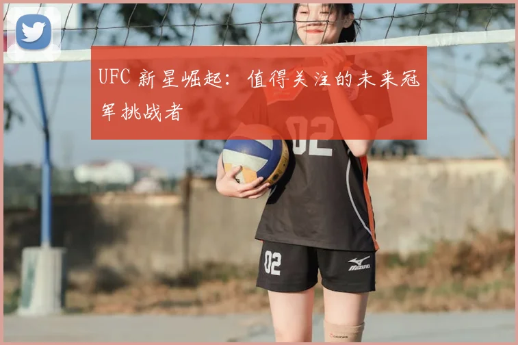UFC 新星崛起:值得关注的未来冠军挑战者