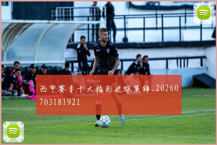 西甲赛季十大精彩进球集锦_20260703181921